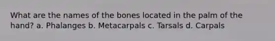 What are the names of the bones located in the palm of the hand? a. Phalanges b. Metacarpals c. Tarsals d. Carpals