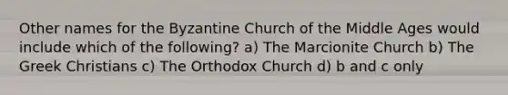 Other names for the Byzantine Church of the Middle Ages would include which of the following? a) The Marcionite Church b) The Greek Christians c) The Orthodox Church d) b and c only