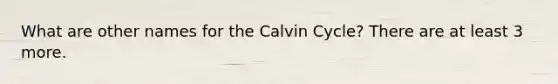 What are other names for the Calvin Cycle? There are at least 3 more.