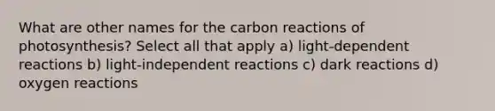 What are other names for the carbon reactions of photosynthesis? Select all that apply a) light-dependent reactions b) light-independent reactions c) dark reactions d) oxygen reactions