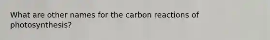 What are other names for the carbon reactions of photosynthesis?