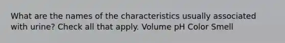 What are the names of the characteristics usually associated with urine? Check all that apply. Volume pH Color Smell