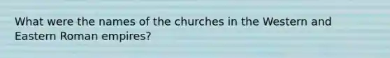 What were the names of the churches in the Western and Eastern Roman empires?