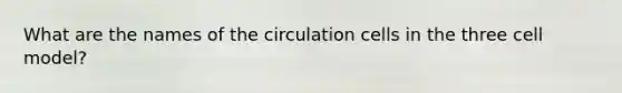 What are the names of the circulation cells in the three cell model?