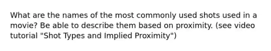 What are the names of the most commonly used shots used in a movie? Be able to describe them based on proximity. (see video tutorial "Shot Types and Implied Proximity")