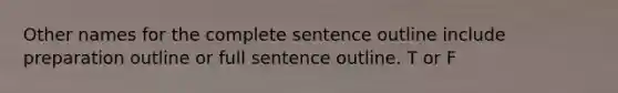 Other names for the complete sentence outline include preparation outline or full sentence outline. T or F