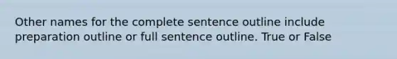 Other names for the complete sentence outline include preparation outline or full sentence outline. True or False