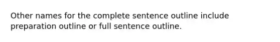 Other names for the complete sentence outline include preparation outline or full sentence outline.