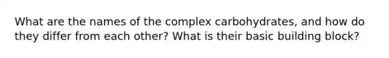 What are the names of the complex carbohydrates, and how do they differ from each other? What is their basic building block?