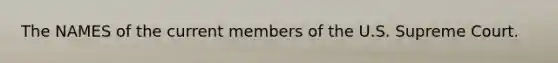 The NAMES of the current members of the U.S. Supreme Court.