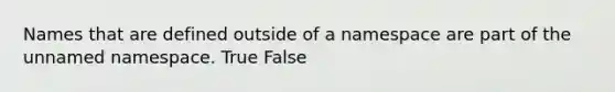 Names that are defined outside of a namespace are part of the unnamed namespace. True False