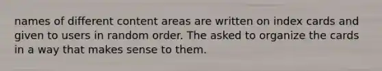 names of different content areas are written on index cards and given to users in random order. The asked to organize the cards in a way that makes sense to them.