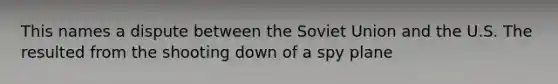 This names a dispute between the Soviet Union and the U.S. The resulted from the shooting down of a spy plane