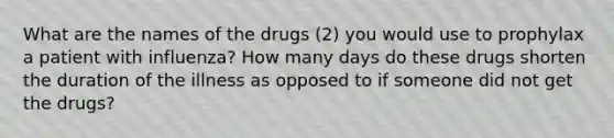 What are the names of the drugs (2) you would use to prophylax a patient with influenza? How many days do these drugs shorten the duration of the illness as opposed to if someone did not get the drugs?