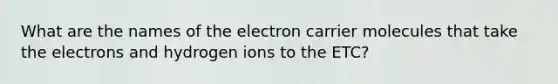 What are the names of the electron carrier molecules that take the electrons and hydrogen ions to the ETC?