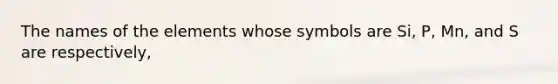 The names of the elements whose symbols are Si, P, Mn, and S are respectively,