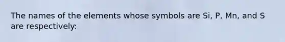 The names of the elements whose symbols are Si, P, Mn, and S are respectively: