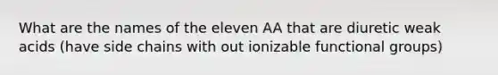 What are the names of the eleven AA that are diuretic weak acids (have side chains with out ionizable functional groups)