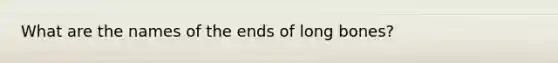 What are the names of the ends of long bones?