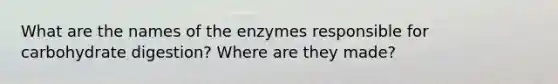 What are the names of the enzymes responsible for carbohydrate digestion? Where are they made?