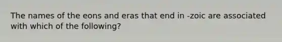 The names of the eons and eras that end in -zoic are associated with which of the following?