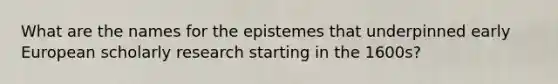 What are the names for the epistemes that underpinned early European scholarly research starting in the 1600s?