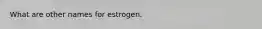 What are other names for estrogen.