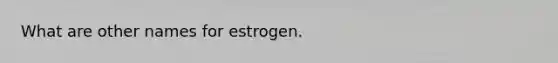 What are other names for estrogen.