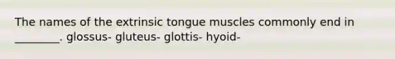 The names of the extrinsic tongue muscles commonly end in ________. glossus- gluteus- glottis- hyoid-