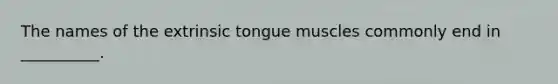 The names of the extrinsic tongue muscles commonly end in __________.