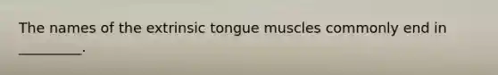 The names of the extrinsic tongue muscles commonly end in _________.