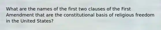 What are the names of the first two clauses of the First Amendment that are the constitutional basis of religious freedom in the United States?