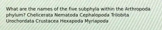 What are the names of the five subphyla within the Arthropoda phylum? Chelicerata Nematoda Cephalopoda Trilobita Urochordata Crustacea Hexapoda Myriapoda