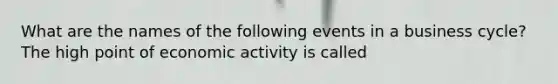 What are the names of the following events in a business​ cycle? The high point of economic activity is called