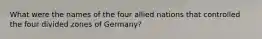 What were the names of the four allied nations that controlled the four divided zones of Germany?