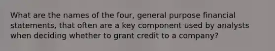 What are the names of the four, general purpose financial statements, that often are a key component used by analysts when deciding whether to grant credit to a company?