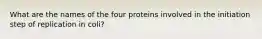 What are the names of the four proteins involved in the initiation step of replication in coli?