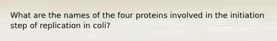 What are the names of the four proteins involved in the initiation step of replication in coli?