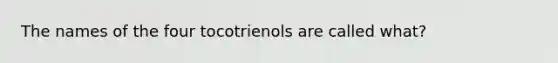 The names of the four tocotrienols are called what?