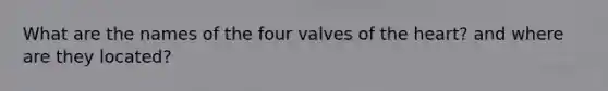 What are the names of the four valves of <a href='https://www.questionai.com/knowledge/kya8ocqc6o-the-heart' class='anchor-knowledge'>the heart</a>? and where are they located?