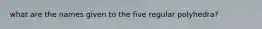 what are the names given to the five regular polyhedra?
