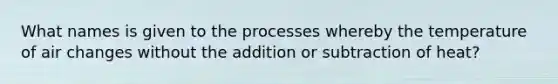 What names is given to the processes whereby the temperature of air changes without the addition or subtraction of heat?