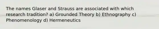 The names Glaser and Strauss are associated with which research tradition? a) Grounded Theory b) Ethnography c) Phenomenology d) Hermeneutics