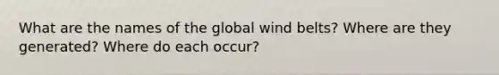 What are the names of the global wind belts? Where are they generated? Where do each occur?