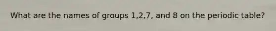 What are the names of groups 1,2,7, and 8 on <a href='https://www.questionai.com/knowledge/kIrBULvFQz-the-periodic-table' class='anchor-knowledge'>the periodic table</a>?