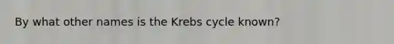 By what other names is the Krebs cycle known?