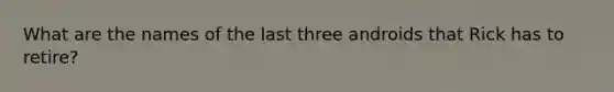 What are the names of the last three androids that Rick has to retire?