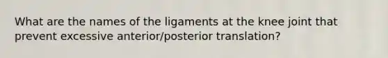 What are the names of the ligaments at the knee joint that prevent excessive anterior/posterior translation?