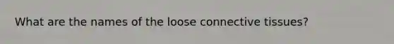 What are the names of the loose connective tissues?