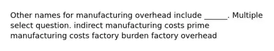 Other names for manufacturing overhead include ______. Multiple select question. indirect manufacturing costs prime manufacturing costs factory burden factory overhead